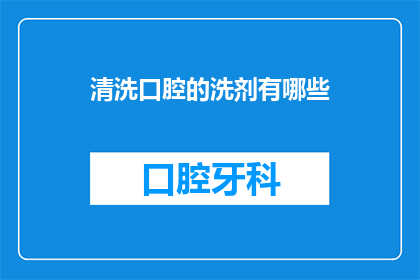 清洗口腔的洗剂有哪些(有哪些洗剂可以有效清洗口腔？)