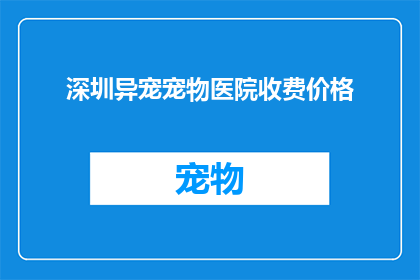 深圳异宠宠物医院收费价格(深圳异宠宠物医院的费用标准是什么？)