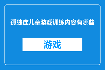 孤独症儿童游戏训练内容有哪些(孤独症儿童游戏训练内容有哪些？)