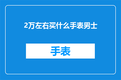2万左右买什么手表男士(在2万左右的预算范围内，男士们应该考虑购买哪些手表？)