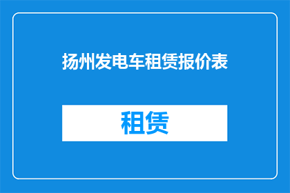 扬州发电车租赁报价表(扬州地区发电车租赁服务报价表是否公开透明？)