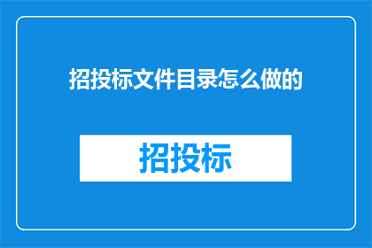 招投标文件目录怎么做的(如何制作一个专业且高效的招投标文件目录？)