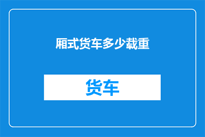 厢式货车多少载重(厢式货车的载重能力是多少？)