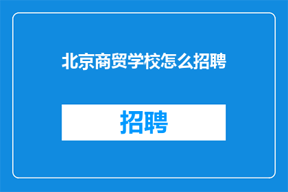 北京商贸学校怎么招聘(北京商贸学校招聘流程及要求是什么？)