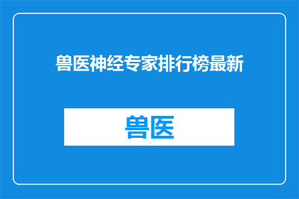 兽医神经专家排行榜最新(兽医神经专家排行榜最新：谁是当前领域内的领军人物？)