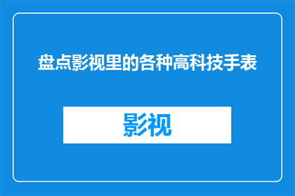 盘点影视里的各种高科技手表(影视中的高科技手表：揭秘银幕上那些令人惊叹的现代时间工具)