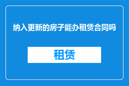 纳入更新的房子能办租赁合同吗(如何将新纳入更新的房产纳入租赁合同的范畴？)