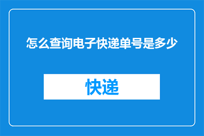 怎么查询电子快递单号是多少(如何查询电子快递单号以获取包裹的实时位置？)