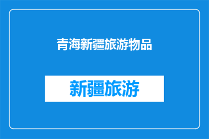 青海新疆旅游物品(青海新疆旅游物品：您是否已经准备好探索这些独特的地方特色商品？)