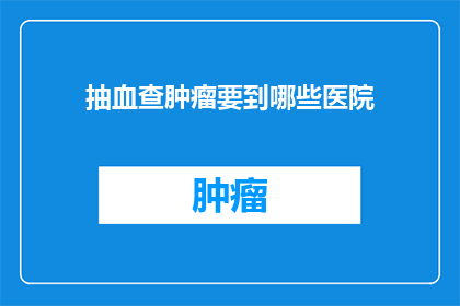 抽血查肿瘤要到哪些医院(您是否知道在哪些医院进行抽血检查以筛查肿瘤？)