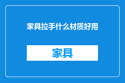 家具拉手什么材质好用(什么材质的家具拉手最实用？)