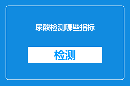 尿酸检测哪些指标(尿酸检测中应关注哪些关键指标？)