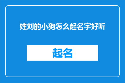 姓刘的小狗怎么起名字好听(如何为姓刘的小狗挑选一个既悦耳又富有深意的名字？)