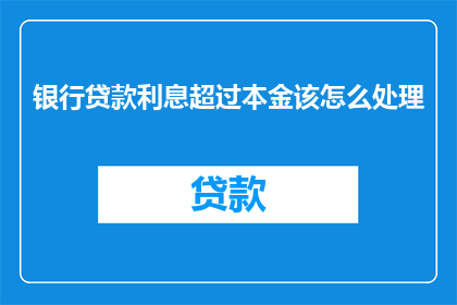 银行贷款利息超过本金该怎么处理(如何处理银行贷款利息超过本金的情况？)