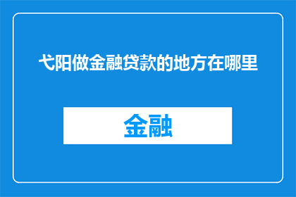 弋阳做金融贷款的地方在哪里(弋阳地区金融贷款服务的具体位置在哪里？)