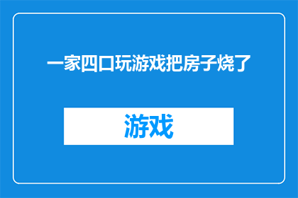 一家四口玩游戏把房子烧了(一家四口在游戏过程中不慎引发火灾，导致房屋被毁，这一事件引发了公众对于家庭娱乐安全的关注)
