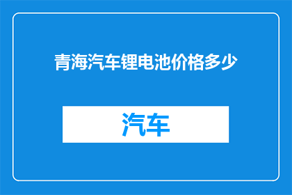 青海汽车锂电池价格多少(青海地区汽车锂电池价格是多少？)