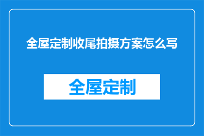 全屋定制收尾拍摄方案怎么写(如何撰写一个全面而详细的全屋定制收尾拍摄方案？)