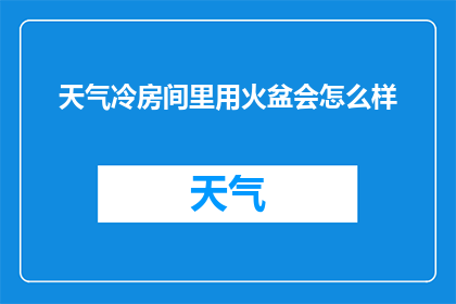 天气冷房间里用火盆会怎么样(在寒冷的天气里，房间内使用火盆会有哪些影响？)