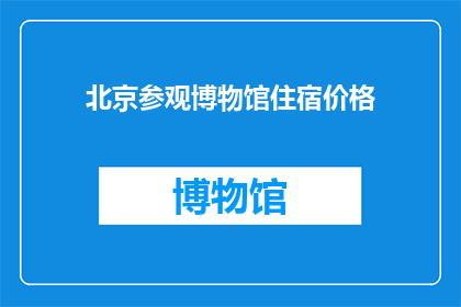 北京参观博物馆住宿价格(北京博物馆参观后住宿费用如何？)
