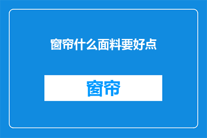 窗帘什么面料要好点(选择窗帘面料时，您是否考虑过哪些材质更为优质？)
