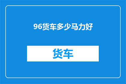96货车多少马力好(如何选择合适的96吨货车马力？)