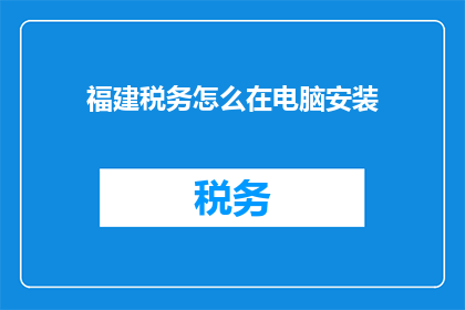 福建税务怎么在电脑安装(如何为福建税务工作人员在电脑上安装软件？)