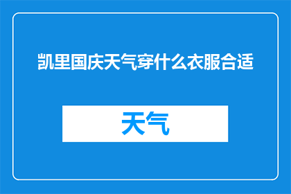 凯里国庆天气穿什么衣服合适(凯里国庆期间的天气如何？适合穿什么衣服？)