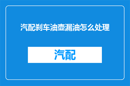汽配刹车油壶漏油怎么处理(如何处理汽配刹车油壶漏油的问题？)