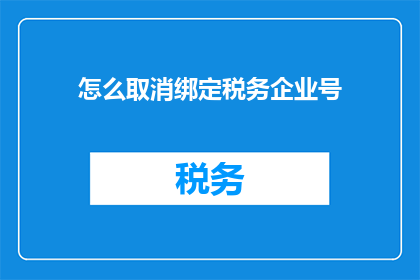 怎么取消绑定税务企业号(如何取消税务企业号的绑定？)