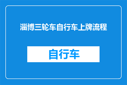 淄博三轮车自行车上牌流程(淄博三轮车自行车上牌流程疑问解答：您知道如何为您的三轮车或自行车办理牌照吗？)