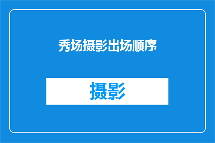 秀场摄影出场顺序(如何安排秀场摄影的出场顺序以提升视觉效果？)