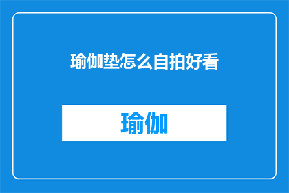 瑜伽垫怎么自拍好看(如何用瑜伽垫拍出令人惊艳的自拍？)
