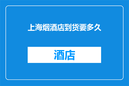 上海烟酒店到货要多久(上海烟酒店的货物到货需要多长时间？)