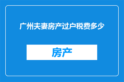 广州夫妻房产过户税费多少(广州夫妻房产过户所需缴纳的税费是多少？)
