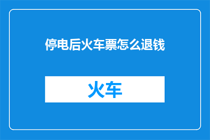 停电后火车票怎么退钱(停电后火车票退款流程详解：您知道如何操作吗？)
