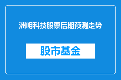 洲明科技股票后期预测走势(洲明科技股票的未来走势将如何演变？投资者应关注哪些关键因素？)