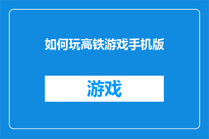 如何玩高铁游戏手机版(如何掌握高铁游戏手机版的精髓？)