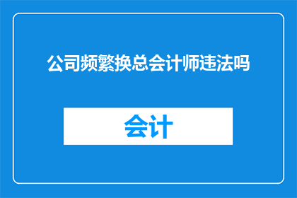 公司频繁换总会计师违法吗(公司频繁更换总会计师是否构成违法行为？)