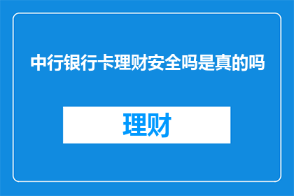 中行银行卡理财安全吗是真的吗(中行银行卡理财的安全性和真实性是否可靠？)