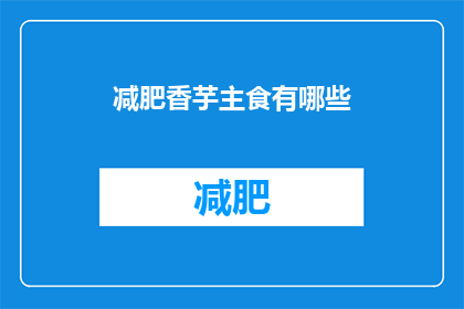 减肥香芋主食有哪些(减肥期间，香芋主食有哪些？是关于健康饮食的疑问句长标题，旨在吸引那些正在寻找低热量高营养价值食物以帮助减肥的人群这个标题不仅提出了一个具体的问题，还暗示了答案可能包含对香芋这种食材在减肥饮食中作用的探讨)