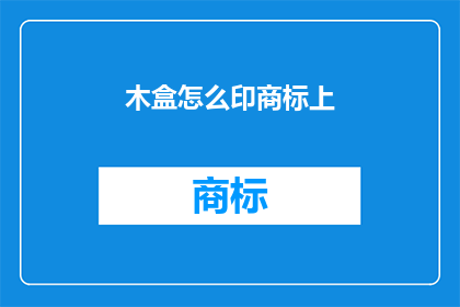 木盒怎么印商标上(如何将木盒上的商标进行有效印刷？)