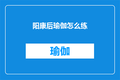 阳康后瑜伽怎么练(阳康后如何有效练习瑜伽？)