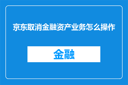 京东取消金融资产业务怎么操作(京东金融资产业务取消操作指南)