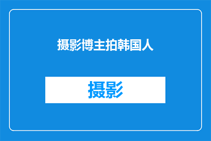 摄影博主拍韩国人(摄影博主是否捕捉了韩国人的真实生活？)