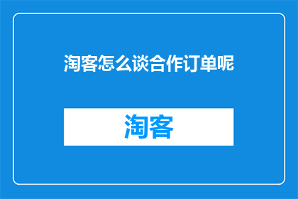 淘客怎么谈合作订单呢(如何与淘客有效沟通以达成合作订单？)