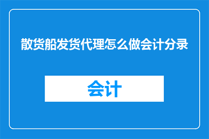 散货船发货代理怎么做会计分录(如何正确处理散货船发货代理的会计分录？)