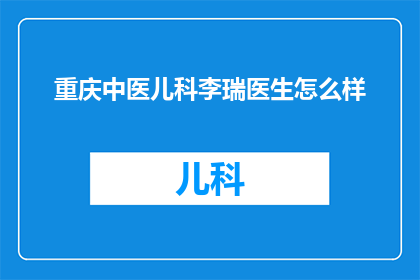 重庆中医儿科李瑞医生怎么样(重庆中医儿科的李瑞医生，他的医术和医德如何？)