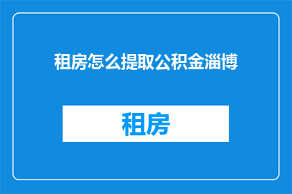 租房怎么提取公积金淄博(如何从淄博租房中提取公积金？)