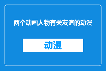 两个动画人物有关友谊的动漫(友谊的纽带：探索两个动画人物之间深厚的羁绊)